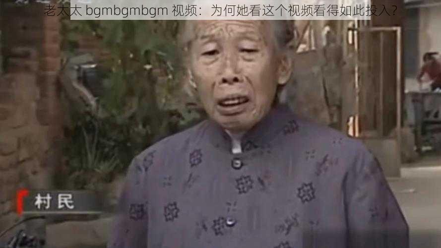 老太太 bgmbgmbgm 视频：为何她看这个视频看得如此投入？