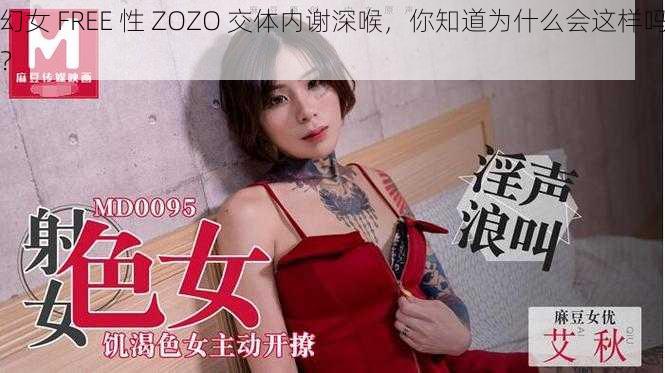 幻女 FREE 性 ZOZO 交体内谢深喉，你知道为什么会这样吗？