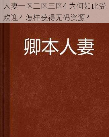 人妻一区二区三区4 为何如此受欢迎？怎样获得无码资源？