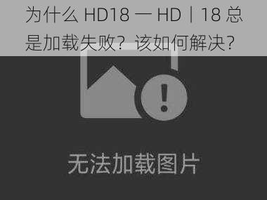 为什么 HD18 一 HD丨18 总是加载失败？该如何解决？